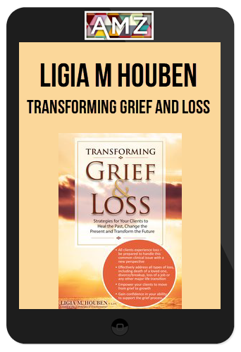 Ligia M Houben – Transforming Grief and Loss: Strategies for Your Clients to Heal the Past, Change the Present and Transform the Future