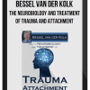 Bessel van der Kolk – The Neurobiology and Treatment of Trauma and Attachment