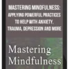 Mastering Mindfulness: Applying Powerful Practices to Help with Anxiety, Trauma, Depression and More