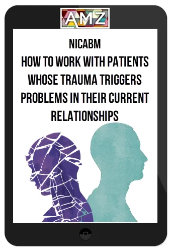 NICABM – How To Work With Patients Whose Trauma Triggers Problems In Their Current Relationships